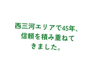 西三河エリアで45年、信頼を積み重ねてきました。
