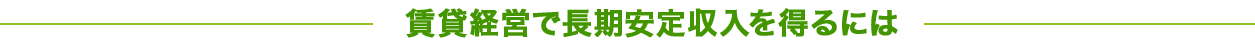 賃貸経営で長期安定収入を得るには