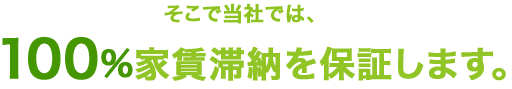 そこで当社は、100%家賃滞納を保証します。