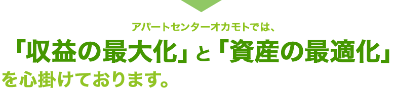 アパートセンターオカモトでは、「収益の最大化」と「資産の最適化」を心掛けております。