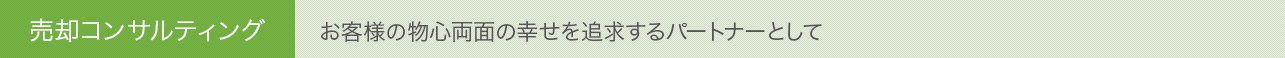売却コンサルティング お客様の物心両面の幸せを追求するパートナーとして